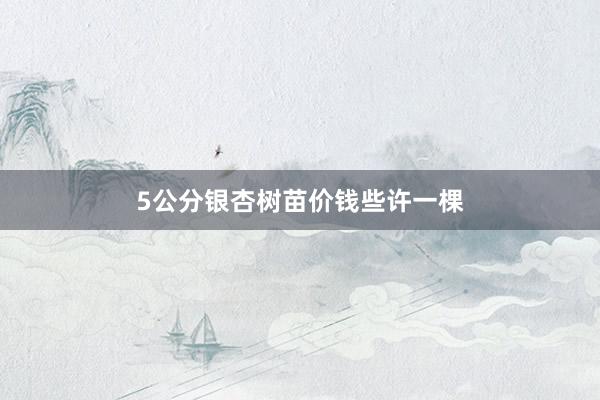 5公分银杏树苗价钱些许一棵