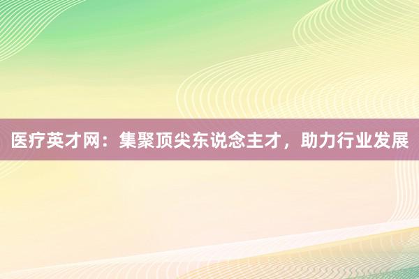 医疗英才网：集聚顶尖东说念主才，助力行业发展