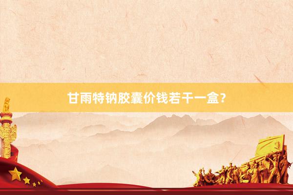甘雨特钠胶囊价钱若干一盒？