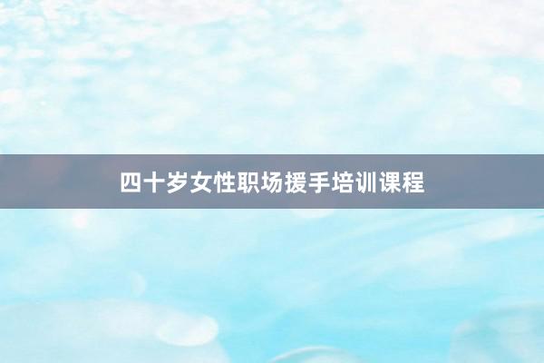 四十岁女性职场援手培训课程