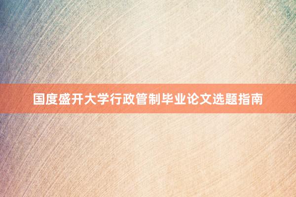 国度盛开大学行政管制毕业论文选题指南