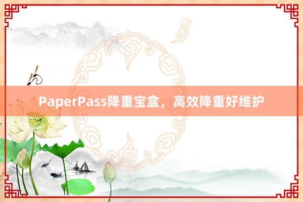 PaperPass降重宝盒,高效降重好维护